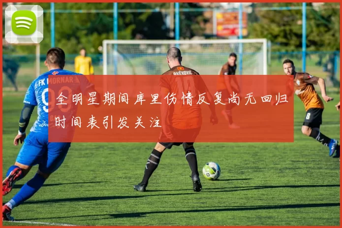 全明星期间库里伤情反复尚无回归时间表引发关注
