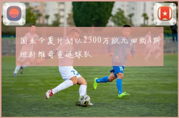 国米今夏计划以2300万欧元回购A斯坦科维奇重返球队