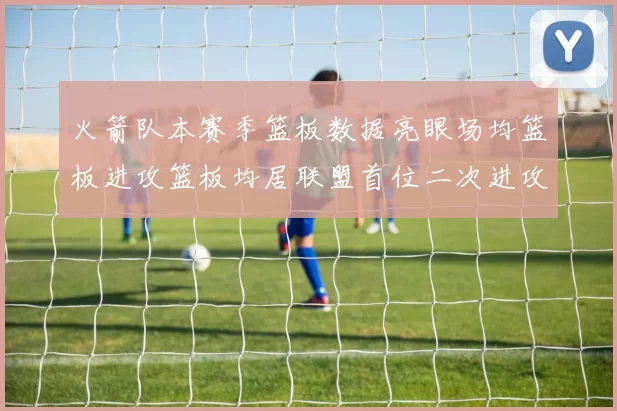 火箭队本赛季篮板数据亮眼场均篮板进攻篮板均居联盟首位二次进攻得分紧随其后