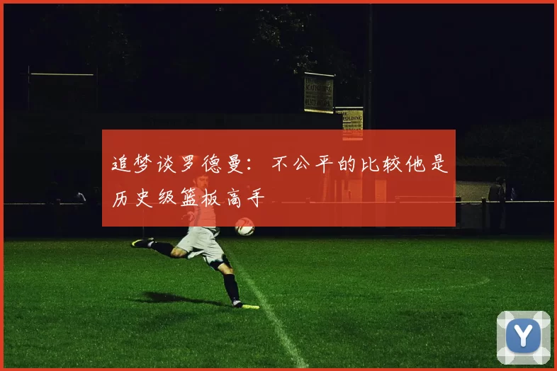 追梦谈罗德曼：不公平的比较他是历史级篮板高手