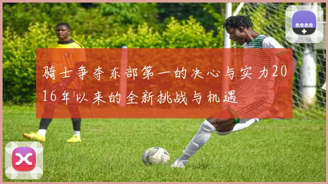 骑士争夺东部第一的决心与实力2016年以来的全新挑战与机遇