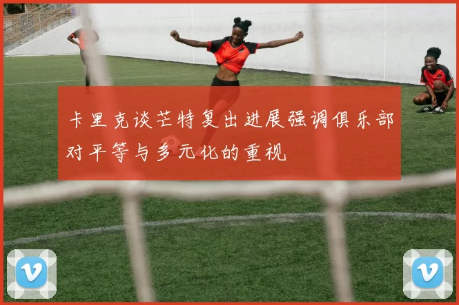 卡里克谈芒特复出进展强调俱乐部对平等与多元化的重视
