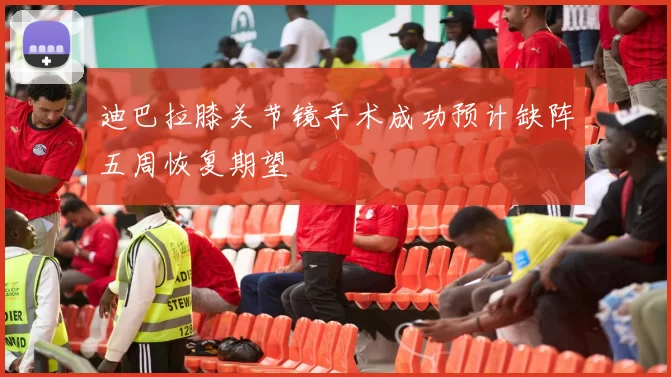 迪巴拉膝关节镜手术成功预计缺阵五周恢复期望