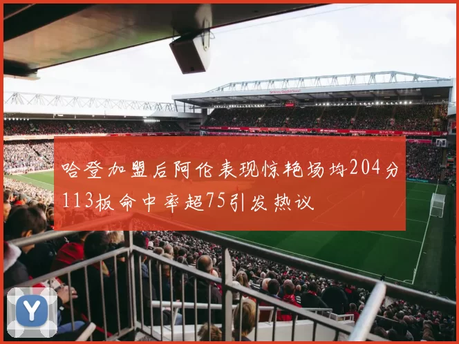 哈登加盟后阿伦表现惊艳场均204分113板命中率超75引发热议