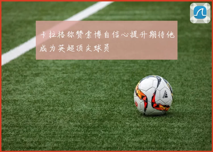 卡拉格称赞索博自信心提升期待他成为英超顶尖球员