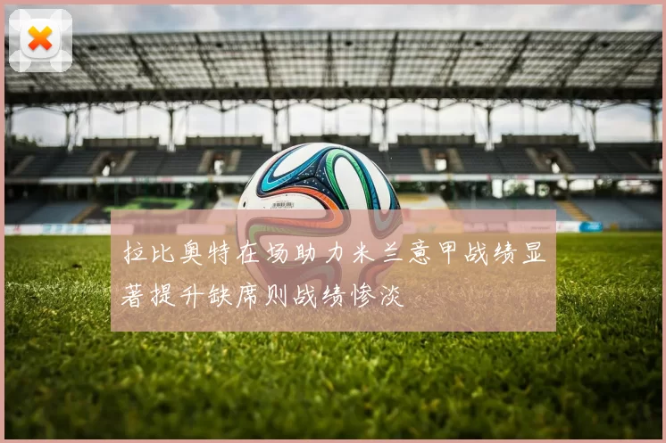 拉比奥特在场助力米兰意甲战绩显著提升缺席则战绩惨淡