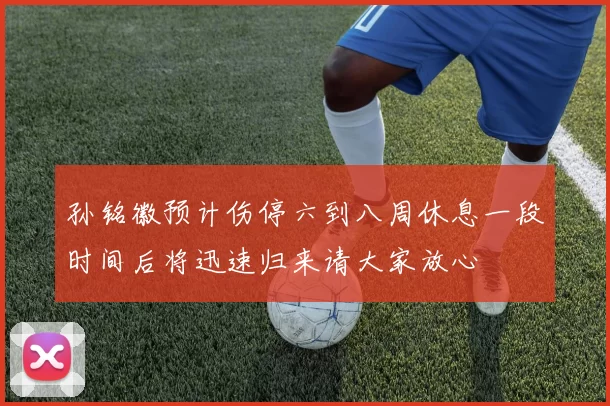 孙铭徽预计伤停六到八周休息一段时间后将迅速归来请大家放心