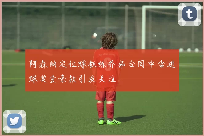 阿森纳定位球教练乔弗合同中含进球奖金条款引发关注
