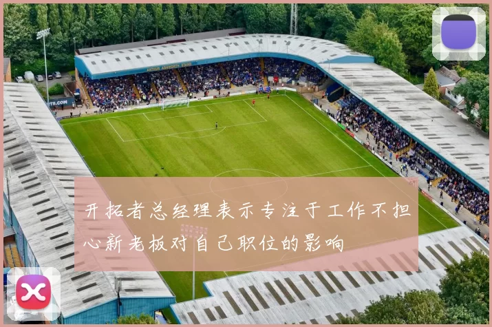 开拓者总经理表示专注于工作不担心新老板对自己职位的影响