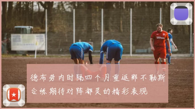 德布劳内时隔四个月重返那不勒斯合练期待对阵都灵的精彩表现