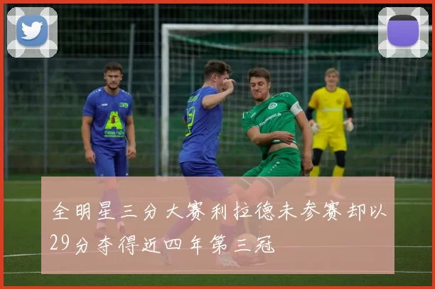 全明星三分大赛利拉德未参赛却以29分夺得近四年第三冠