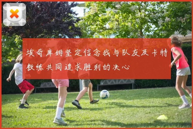 埃奇库姆坚定信念我与队友及卡特教练共同追求胜利的决心