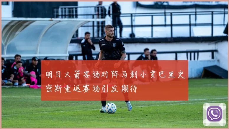 明日火箭客场对阵马刺小贾巴里史密斯重返赛场引发期待