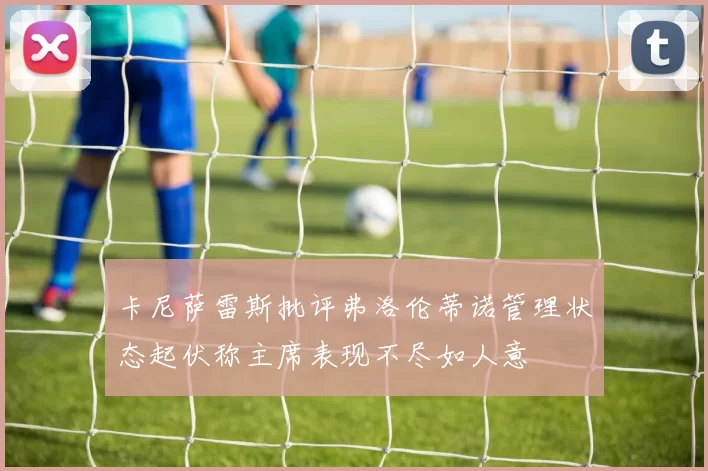 卡尼萨雷斯批评弗洛伦蒂诺管理状态起伏称主席表现不尽如人意