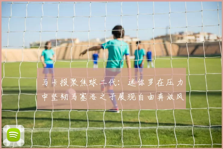 马卡报聚焦球二代：迷你罗在压力中坚韧马塞洛之子展现自由奔放风采