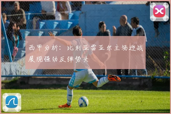 西甲分析：比利亚雷亚尔主场迎战展现强劲反弹势头